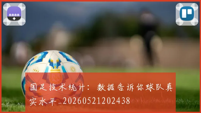 国足技术统计：数据告诉你球队真实水平_20260521202438