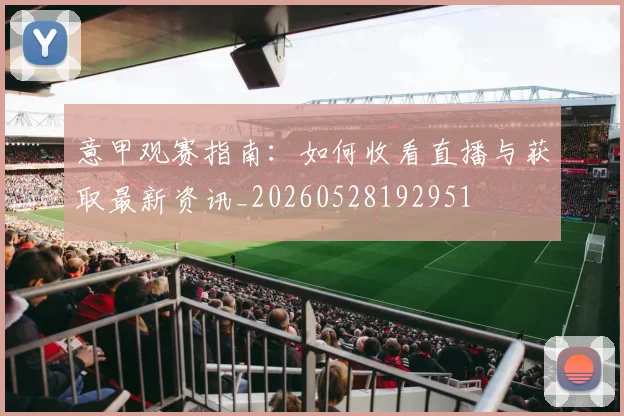 意甲观赛指南：如何收看直播与获取最新资讯_20260528192951