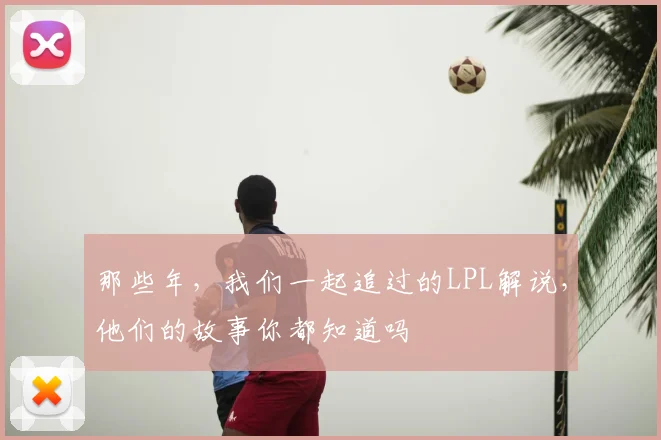 那些年，我们一起追过的LPL解说，他们的故事你都知道吗