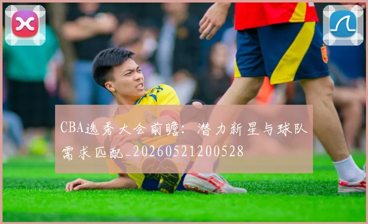 CBA选秀大会前瞻：潜力新星与球队需求匹配_20260521200528