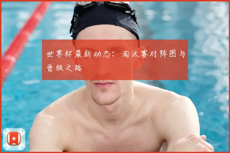 世界杯最新动态：淘汰赛对阵图与晋级之路