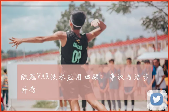 欧冠VAR技术应用回顾：争议与进步并存