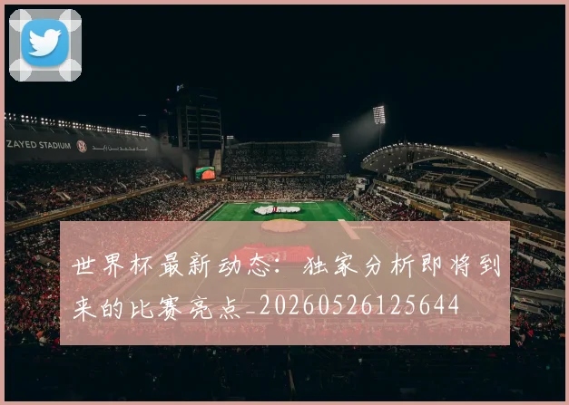 世界杯最新动态：独家分析即将到来的比赛亮点_20260526125644