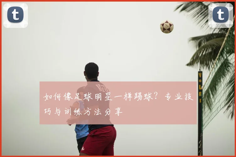如何像足球明星一样踢球?专业技巧与训练方法分享
