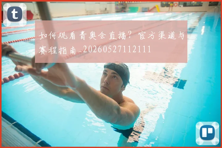 如何观看青奥会直播？官方渠道与赛程指南_20260527112111