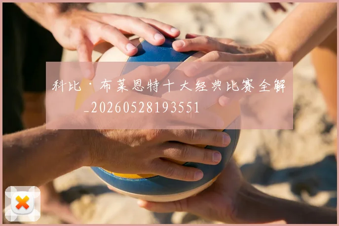 科比·布莱恩特十大经典比赛全解析_20260528193551