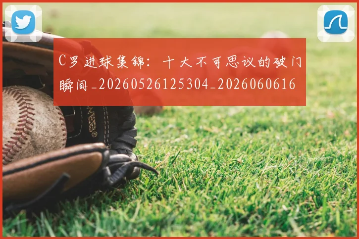 C罗进球集锦：十大不可思议的破门瞬间_20260526125304_20260606165503