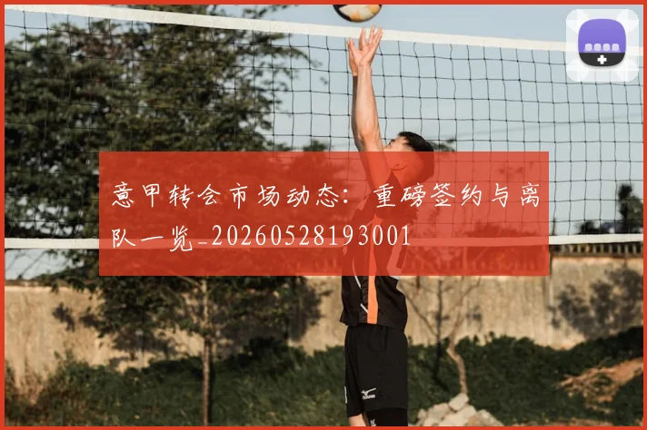 意甲转会市场动态：重磅签约与离队一览_20260528193001