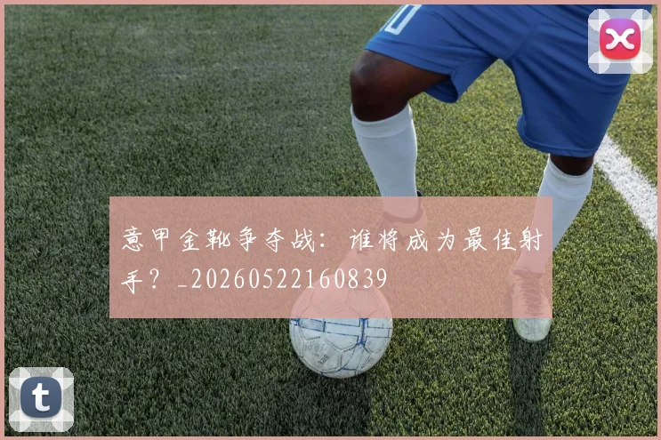 意甲金靴争夺战：谁将成为最佳射手？_20260522160839