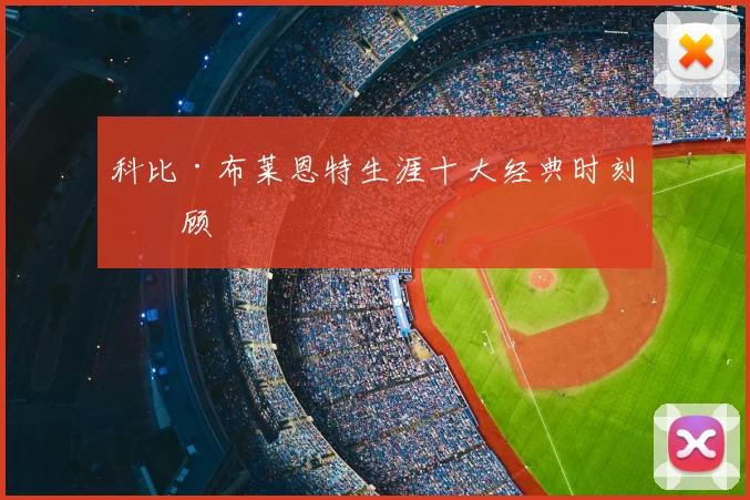 科比·布莱恩特生涯十大经典时刻回顾