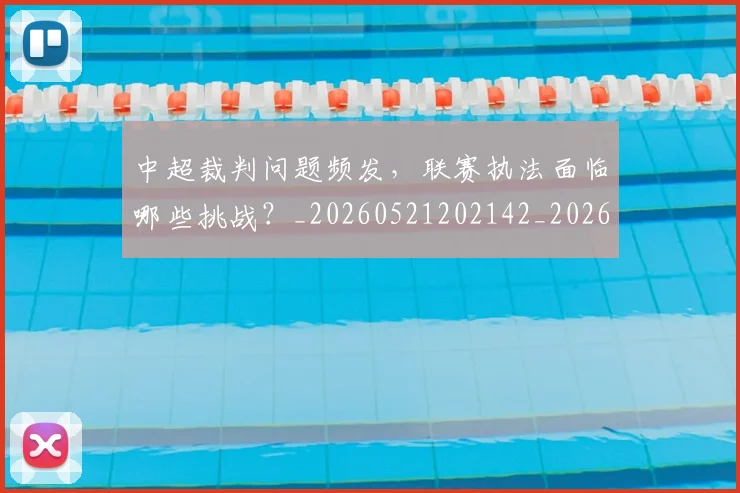 中超裁判问题频发，联赛执法面临哪些挑战？_20260521202142_20260608142328