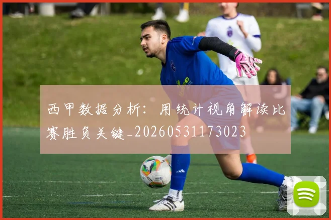 西甲数据分析：用统计视角解读比赛胜负关键_20260531173023