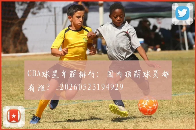 CBA球星年薪排行：国内顶薪球员都有谁？_20260523194929