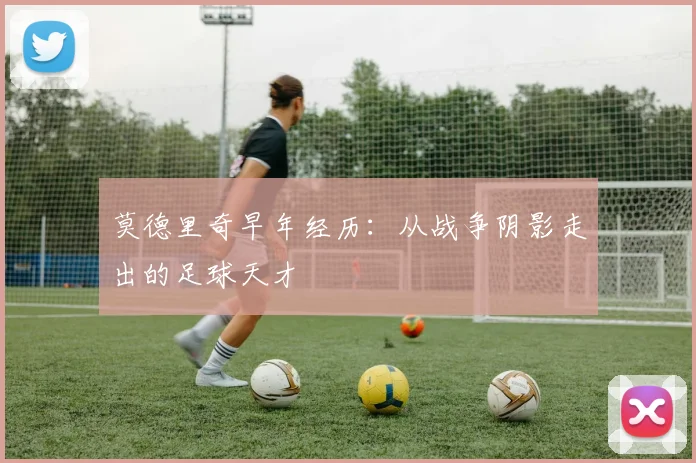 莫德里奇早年经历：从战争阴影走出的足球天才