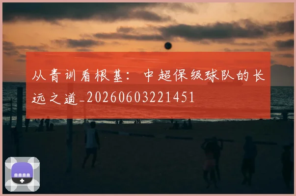 从青训看根基：中超保级球队的长远之道_20260603221451