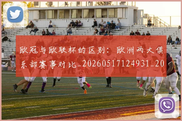 欧冠与欧联杯的区别：欧洲两大俱乐部赛事对比_20260517124931_20260609224057