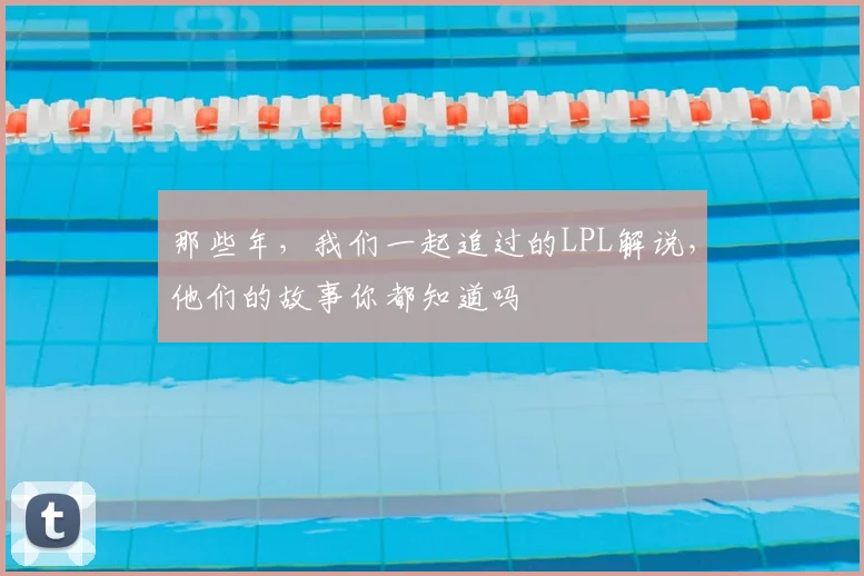 那些年，我们一起追过的LPL解说，他们的故事你都知道吗