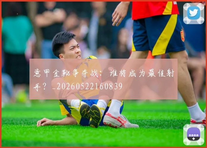 意甲金靴争夺战：谁将成为最佳射手？_20260522160839