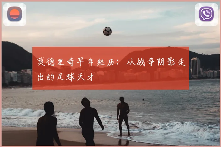 莫德里奇早年经历：从战争阴影走出的足球天才