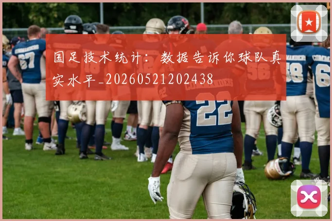 国足技术统计：数据告诉你球队真实水平_20260521202438