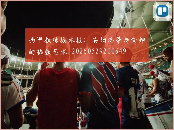 西甲教练战术板：安切洛蒂与哈维的执教艺术_20260529200649