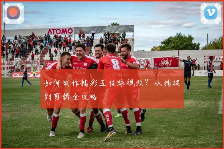 如何制作精彩五佳球视频？从捕捉到剪辑全攻略