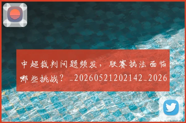 中超裁判问题频发，联赛执法面临哪些挑战？_20260521202142_20260608142328