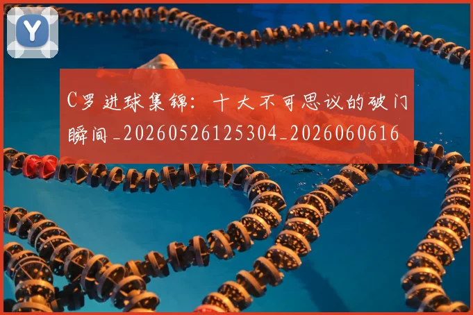 C罗进球集锦：十大不可思议的破门瞬间_20260526125304_20260606165503