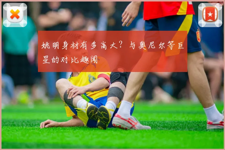 姚明身材有多高大？与奥尼尔等巨星的对比趣闻