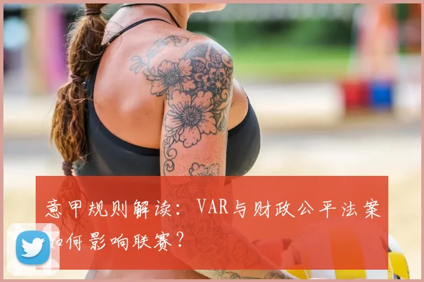 意甲规则解读：VAR与财政公平法案如何影响联赛？