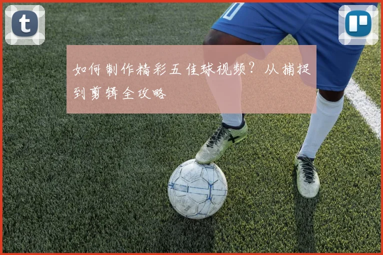 如何制作精彩五佳球视频？从捕捉到剪辑全攻略