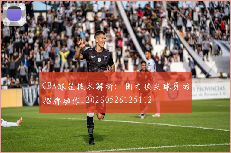 CBA球星技术解析：国内顶尖球员的招牌动作_20260526125112