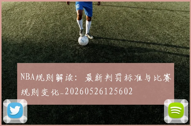 NBA规则解读:最新判罚标准与比赛规则变化_20260526125602