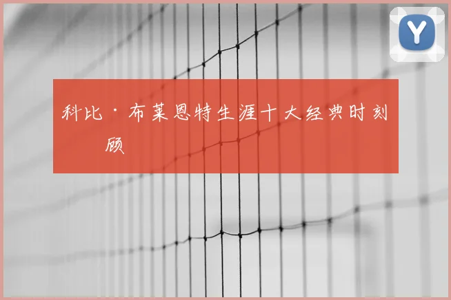 科比·布莱恩特生涯十大经典时刻回顾
